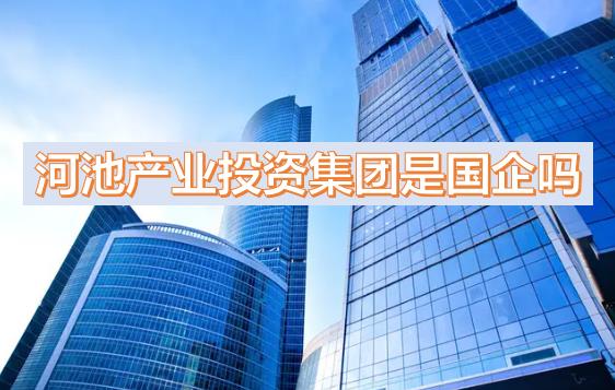 河池產(chǎn)投集團(tuán)是國企嗎？下屬公司有哪些？河池國有產(chǎn)業(yè)投資發(fā)展集團(tuán)有限公司有員工宿舍嗎？