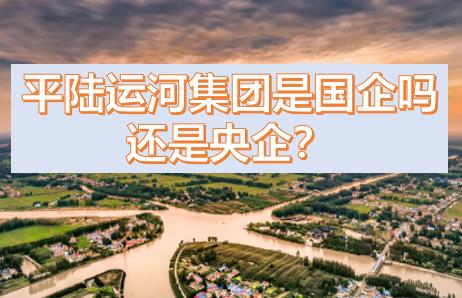 平陸運河集團(tuán)是國企還是央企？平陸運河集團(tuán)是什么級別的？