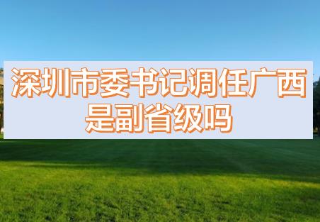 深圳市委書記調(diào)任廣西的話，深圳市委書記和廣西副主席哪個(gè)級(jí)別高？
